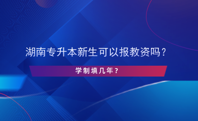 湖南專升本新生可以報(bào)教資嗎？學(xué)制填幾年？.png