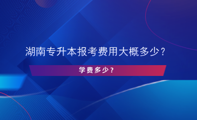 湖南專升本報考費用大概多少？學費多少？.png
