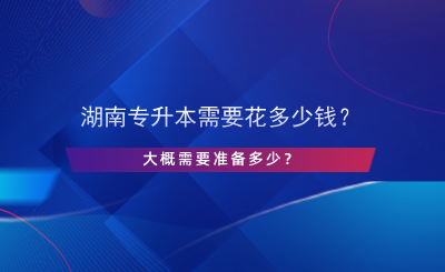 湖南專升本需要花多少錢？大概需要準(zhǔn)備多少？.png
