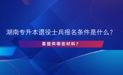 2025年湖南專升本退役士兵報名條件是什么？提供哪些材料.png