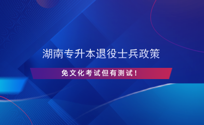 湖南專升本退役士兵政策，免文化考試但有測試！.png