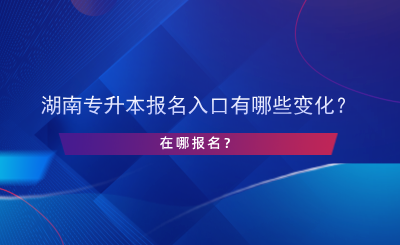 湖南專升本報(bào)名入口有哪些變化？在哪報(bào)名？.png
