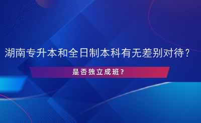 湖南專升本和全日制本科有無差別對(duì)待？是否獨(dú)立成班？.png