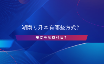 湖南專升本有哪些方式？需要考哪些科目？.png