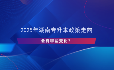 2025年湖南專升本政策走向，會(huì)有哪些變化？.png
