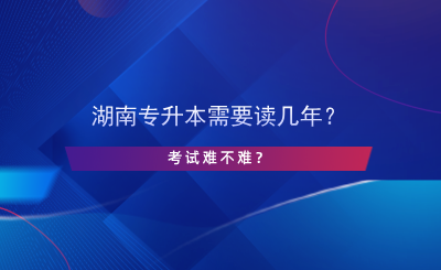湖南專升本需要讀幾年？考試難不難？.png