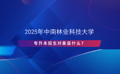 2025年中南林業(yè)科技大學(xué)專升本招生對(duì)象是什么？.png