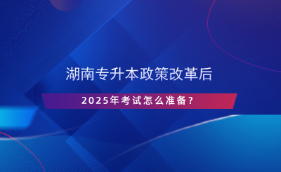 湖南專升本政策改革后，2025年考試怎么準備？.png