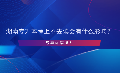 湖南專升本考上不去讀會(huì)有什么影響？.png