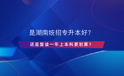 是湖南統(tǒng)招專升本好？還是復(fù)讀一年上本科更劃算？.png