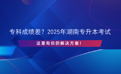 ?？瞥煽儾?？2025年湖南專升本考試，這里有你的解決方案！.png