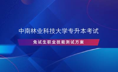 中南林業(yè)科技大學專升本考試免試生職業(yè)技能測試方案.png