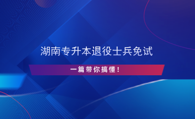 湖南專升本退役士兵免試，一篇帶你搞懂！.png