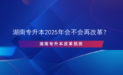 湖南專升本2025年會(huì)不會(huì)再改革？.png