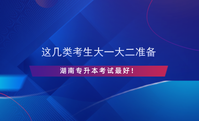 這幾類考生大一大二準(zhǔn)備湖南專升本考試最好！.png