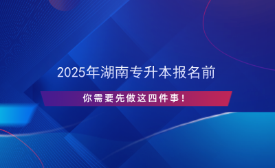 2025年湖南專升本報名前先做這四件事！.png