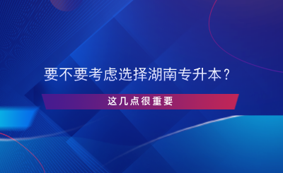 要不要考慮選擇湖南專(zhuān)升本？這幾點(diǎn)很重要.png