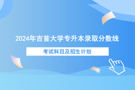 2024年吉首大學(xué)專升本錄取分?jǐn)?shù)線、考試科目及招生計劃.png