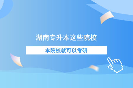 湖南專(zhuān)升本這些院校本校就可以考研！.png