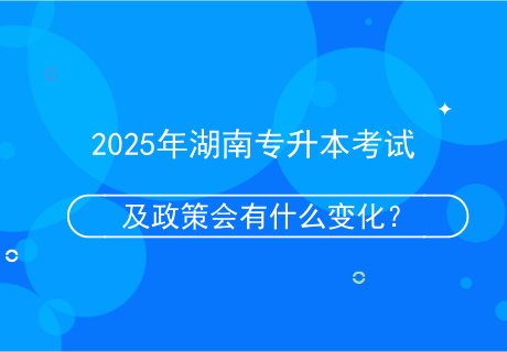 2025年湖南專升本考試及政策會(huì)有什么變化？.png