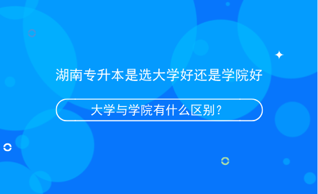 湖南專升本是選大學(xué)好還是學(xué)院好，有什么區(qū)別？.png