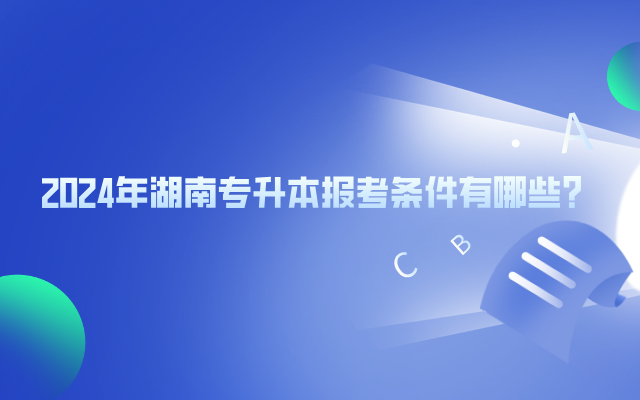 2024年湖南專升本報(bào)考條件有哪些？.png