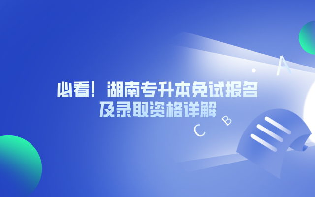 必看！湖南專升本免試報名及錄取資格詳解.png