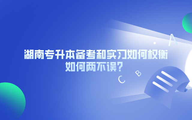 湖南專升本備考和實習如何權(quán)衡，如何兩不誤？.png
