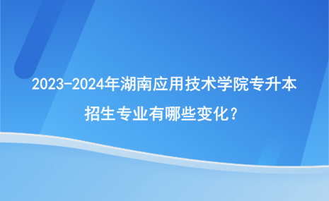 2023-2024年湖南應用技術(shù)學院專升本招生專業(yè)有哪些變化？.png