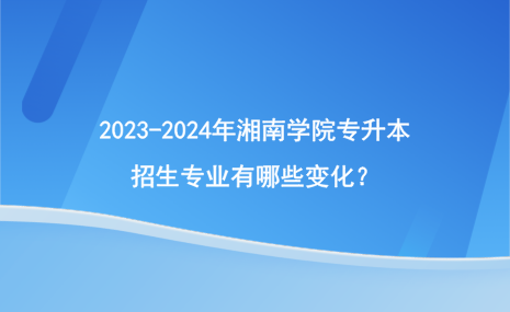 2023-2024年湘南學院專升本招生專業(yè)有哪些變化？.png