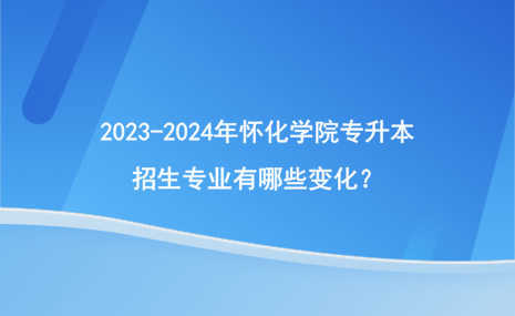 2023-2024年懷化學院專升本招生專業(yè)有哪些變化？.png