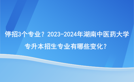 停招3個專業(yè)？2023-2024年湖南中醫(yī)藥大學(xué)專升本招生專業(yè)有哪些變化？.png