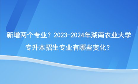 新增兩個(gè)專業(yè)？2023-2024年湖南農(nóng)業(yè)大學(xué)專升本招生專業(yè)有哪些變化？.png