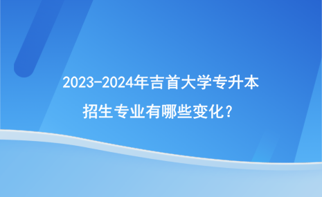 2023-2024年吉首大學專升本招生專業(yè)有哪些變化？.png