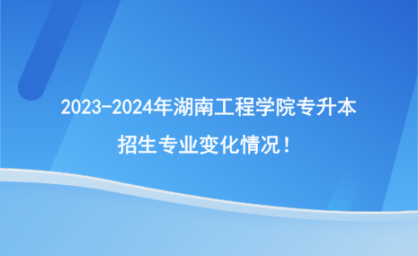 2023-2024年湖南工程學院專升本招生專業(yè)變化情況！.png