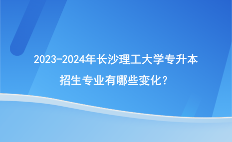 2023-2024年長沙理工大學專升本招生專業(yè)變化情況！.png