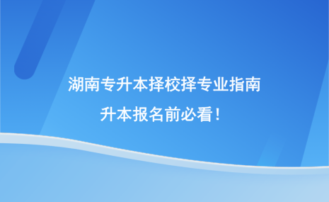 湖南專升本擇校擇專業(yè)指南，升本報名前必看！.png