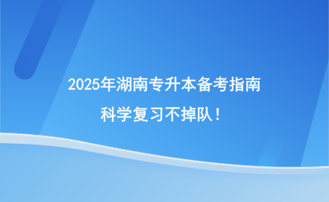 2025年湖南專升本備考指南，科學(xué)復(fù)習(xí)不掉隊！.png