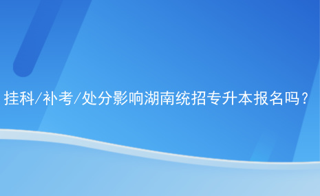 掛科補(bǔ)考處分影響湖南統(tǒng)招專升本報(bào)名嗎.jpg