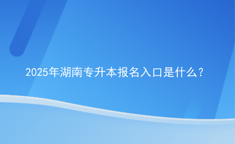 2025年湖南專升本報名入口是什么？.png