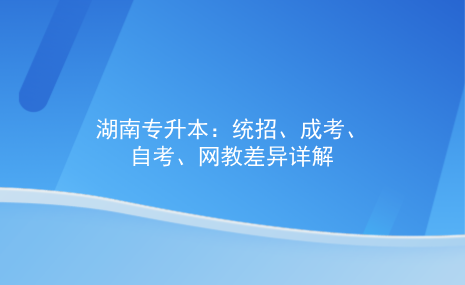 湖南專升本：統(tǒng)招，成考，自考，網(wǎng)教差異詳解.png