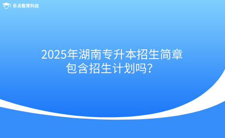 2025年湖南專升本招生簡(jiǎn)章包含招生計(jì)劃嗎？.png