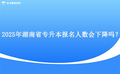 2025年湖南省專升本報(bào)名人數(shù)會(huì)下降嗎？.png