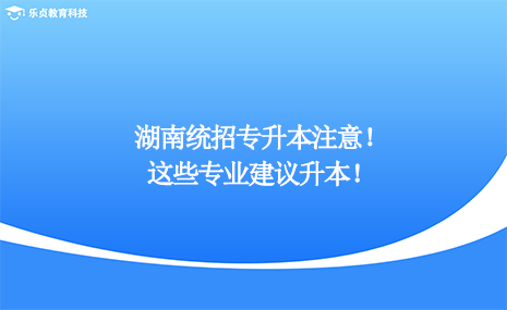 湖南統(tǒng)招專升本注意，這些專業(yè)建議升本！.png