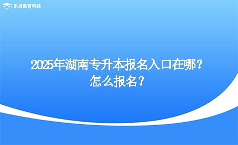 2025年湖南專升本報(bào)名入口在哪？怎么報(bào)名？.png