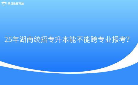 25年湖南統(tǒng)招專升本能不能跨專業(yè)報(bào)考？.png
