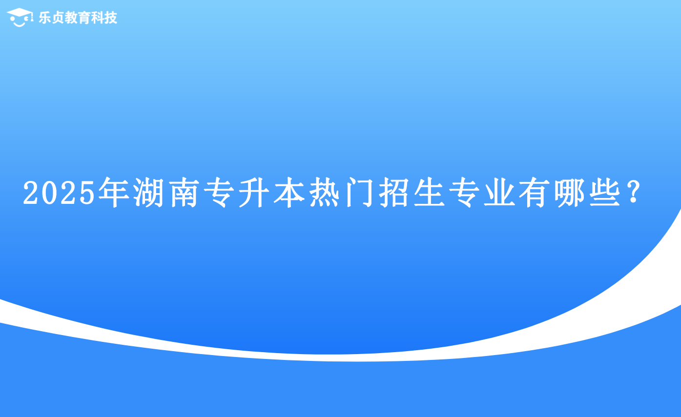 2025年湖南專升本熱門招生專業(yè)有哪些？.png
