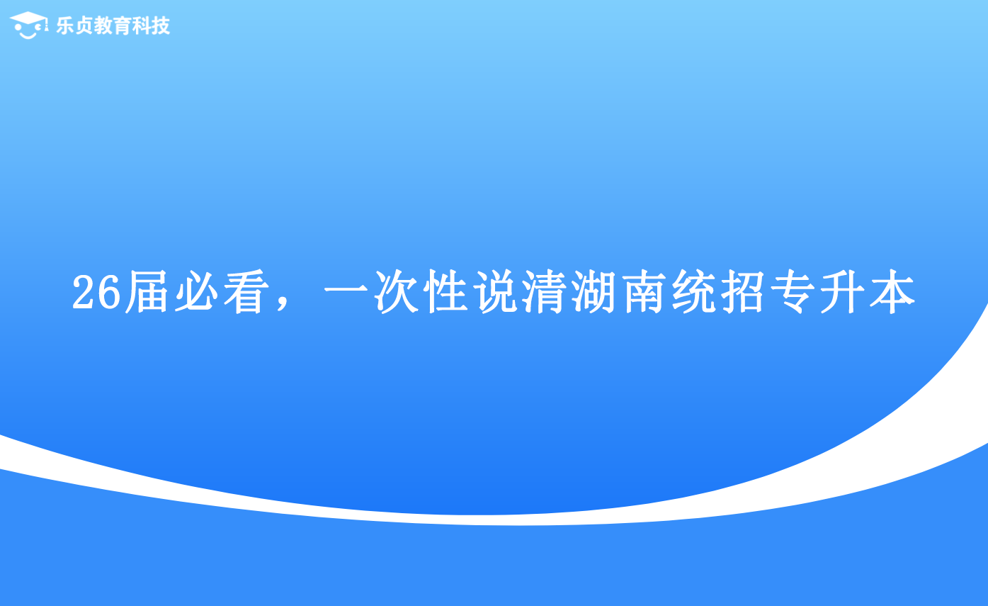26屆必看，一次性說清湖南統(tǒng)招專升本.png