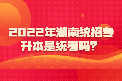 2022年湖南統(tǒng)招專升本是統(tǒng)考嗎？