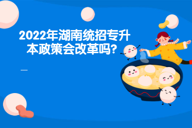 2022年湖南統(tǒng)招專升本政策會(huì)改革嗎？